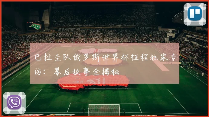 巴拉圭队俄罗斯世界杯征程独家专访：幕后故事全揭秘