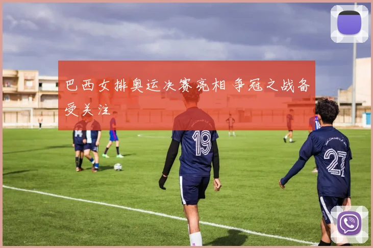 巴西女排奥运决赛亮相 争冠之战备受关注