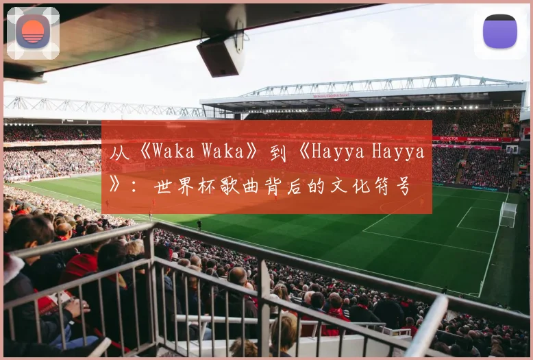从《Waka Waka》到《Hayya Hayya》：世界杯歌曲背后的文化符号