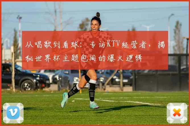 从唱歌到看球：专访KTV经营者，揭秘世界杯主题包间的爆火逻辑